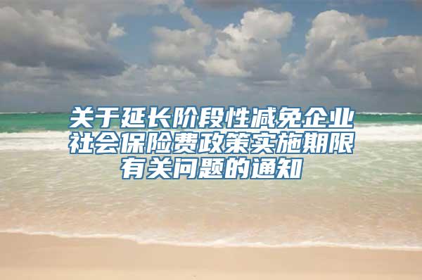 关于延长阶段性减免企业社会保险费政策实施期限有关问题的通知