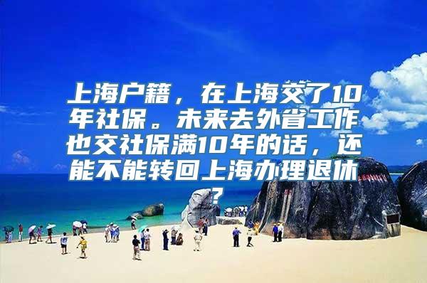 上海户籍，在上海交了10年社保。未来去外省工作也交社保满10年的话，还能不能转回上海办理退休？