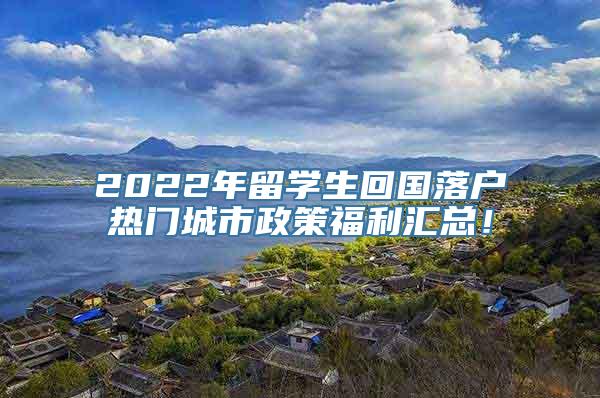 2022年留学生回国落户热门城市政策福利汇总！