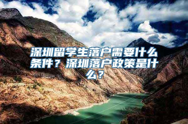 深圳留学生落户需要什么条件？深圳落户政策是什么？