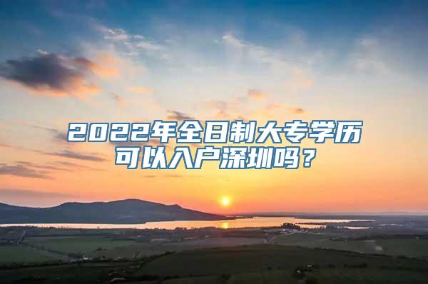 2022年全日制大专学历可以入户深圳吗？