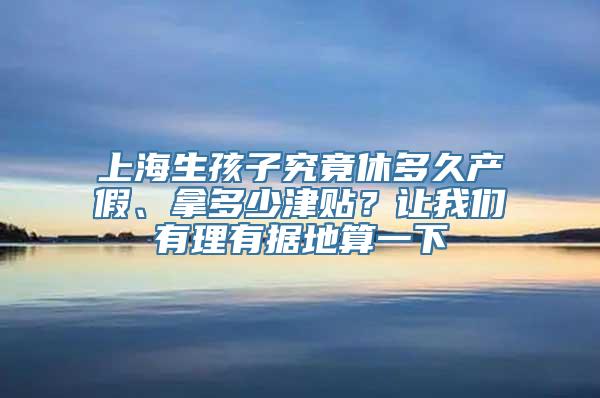 上海生孩子究竟休多久产假、拿多少津贴？让我们有理有据地算一下