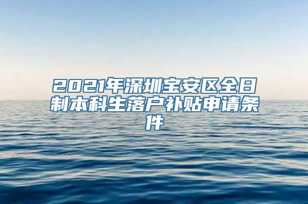 2021年深圳宝安区全日制本科生落户补贴申请条件