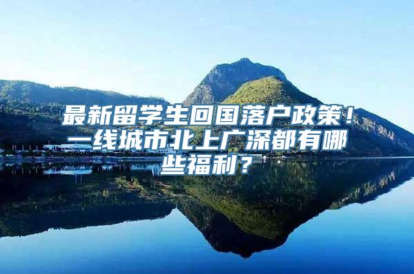 最新留学生回国落户政策！一线城市北上广深都有哪些福利？