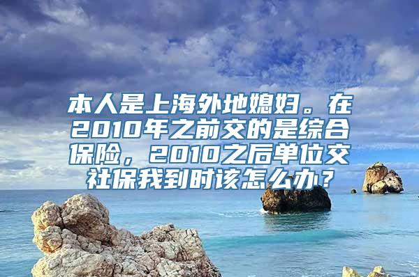 本人是上海外地媳妇。在2010年之前交的是综合保险，2010之后单位交社保我到时该怎么办？