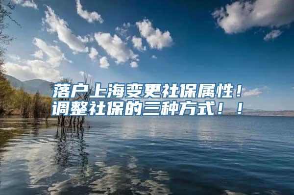 落户上海变更社保属性！调整社保的三种方式！！