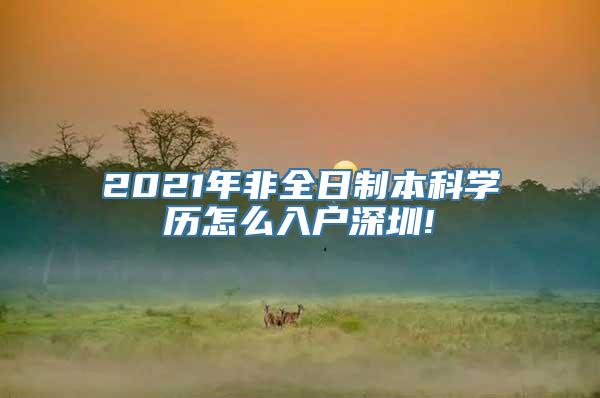 2021年非全日制本科学历怎么入户深圳!