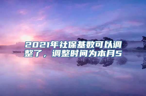 2021年社保基数可以调整了，调整时间为本月5