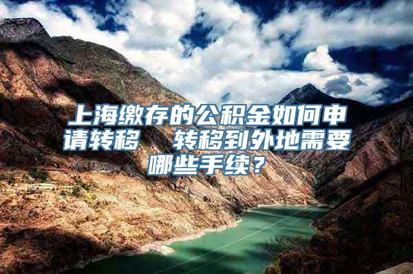 上海缴存的公积金如何申请转移  转移到外地需要哪些手续？