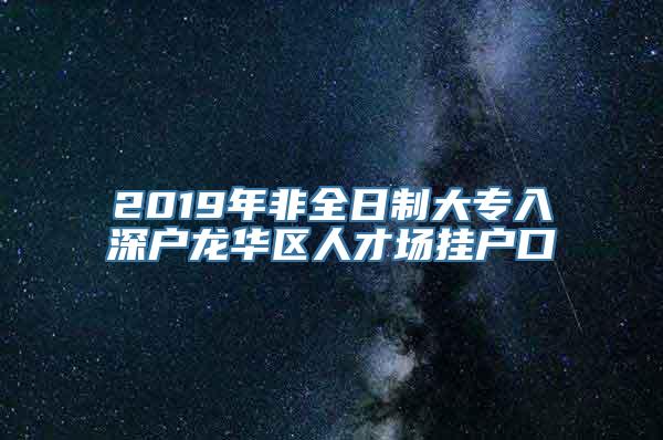 2019年非全日制大专入深户龙华区人才场挂户口