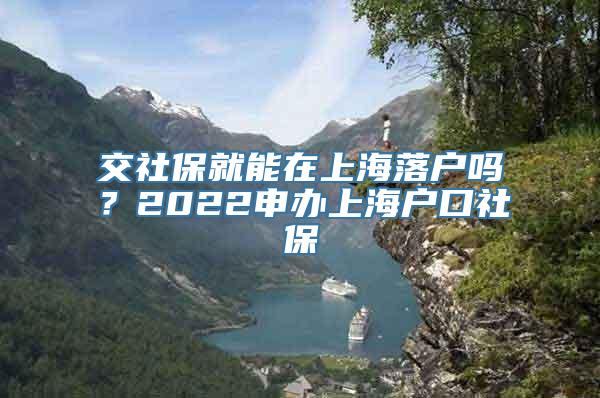 交社保就能在上海落户吗？2022申办上海户口社保