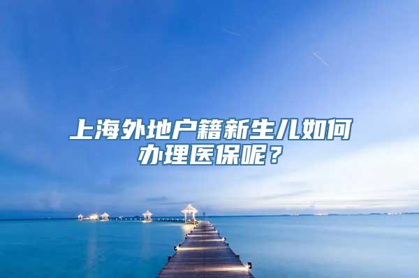 上海外地户籍新生儿如何办理医保呢？