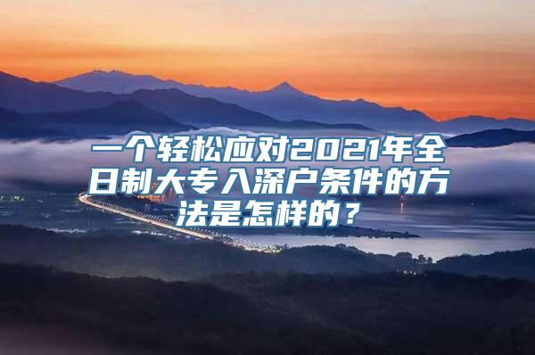 一个轻松应对2021年全日制大专入深户条件的方法是怎样的？