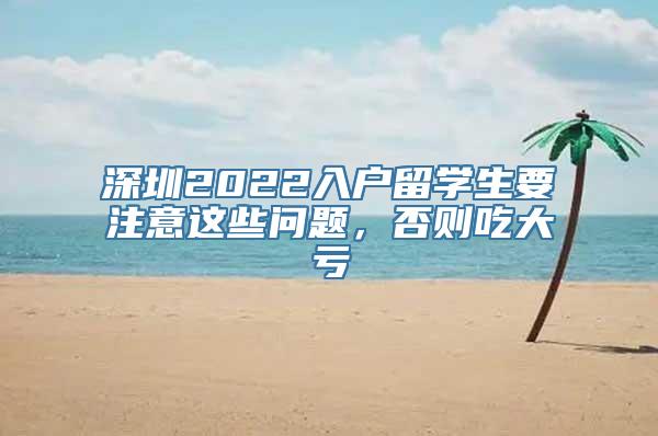 深圳2022入户留学生要注意这些问题，否则吃大亏