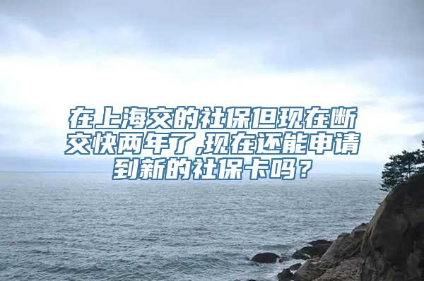 在上海交的社保但现在断交快两年了,现在还能申请到新的社保卡吗？