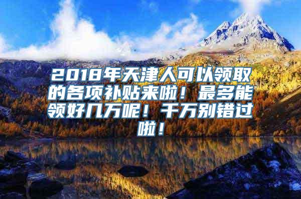 2018年天津人可以领取的各项补贴来啦！最多能领好几万呢！千万别错过啦！