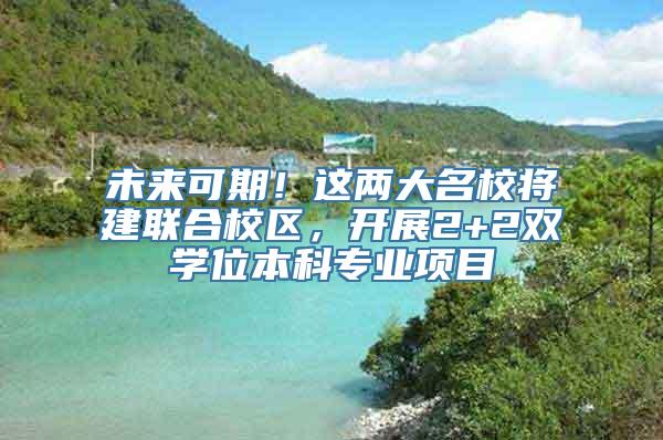 未来可期！这两大名校将建联合校区，开展2+2双学位本科专业项目