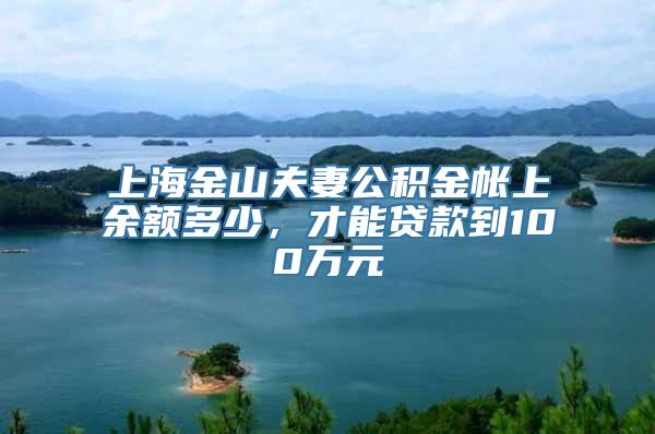 上海金山夫妻公积金帐上余额多少，才能贷款到100万元