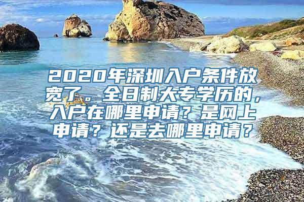 2020年深圳入户条件放宽了。全日制大专学历的，入户在哪里申请？是网上申请？还是去哪里申请？