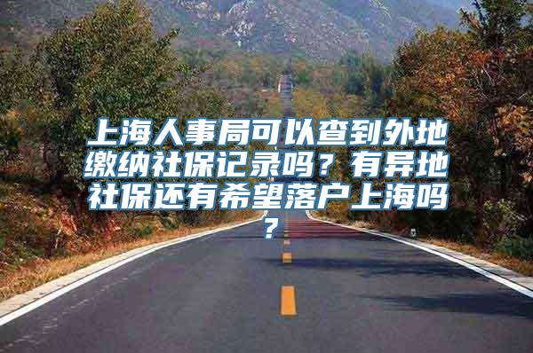 上海人事局可以查到外地缴纳社保记录吗？有异地社保还有希望落户上海吗？