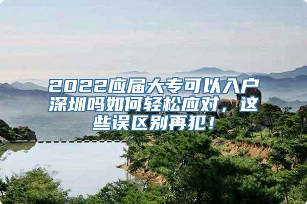 2022应届大专可以入户深圳吗如何轻松应对，这些误区别再犯！