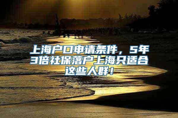 上海户口申请条件，5年3倍社保落户上海只适合这些人群！