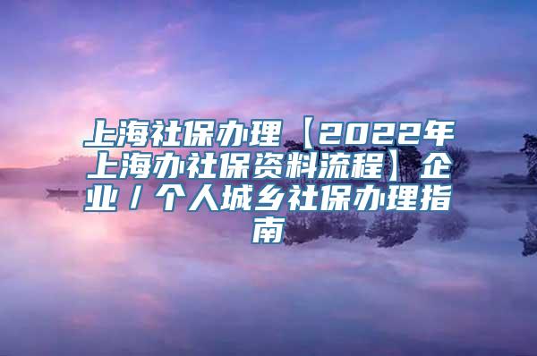 上海社保办理【2022年上海办社保资料流程】企业／个人城乡社保办理指南