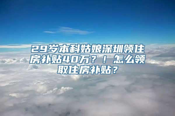 29岁本科姑娘深圳领住房补贴40万？！怎么领取住房补贴？