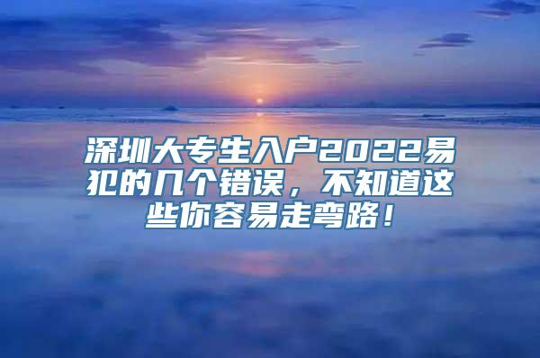 深圳大专生入户2022易犯的几个错误，不知道这些你容易走弯路！