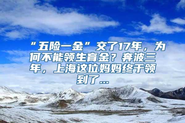 “五险一金”交了17年，为何不能领生育金？奔波三年，上海这位妈妈终于领到了...