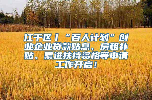 江干区丨“百人计划”创业企业贷款贴息、房租补贴、累进扶持资格等申请工作开启！