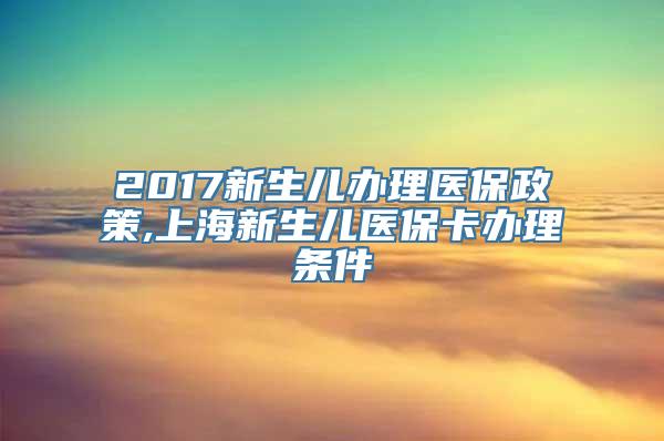 2017新生儿办理医保政策,上海新生儿医保卡办理条件