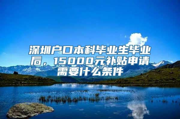 深圳户口本科毕业生毕业后，15000元补贴申请需要什么条件