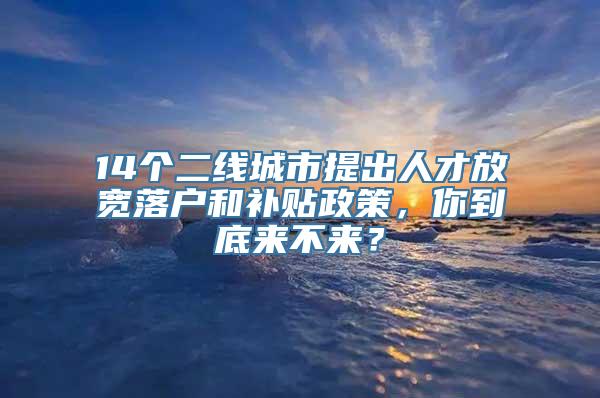 14个二线城市提出人才放宽落户和补贴政策，你到底来不来？