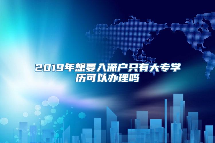 2019年想要入深户只有大专学历可以办理吗