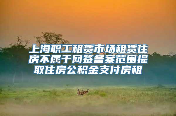 上海职工租赁市场租赁住房不属于网签备案范围提取住房公积金支付房租