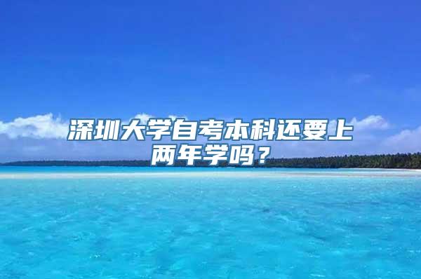 深圳大学自考本科还要上两年学吗？