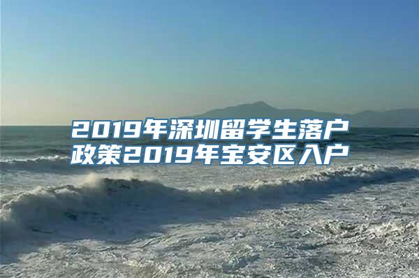 2019年深圳留学生落户政策2019年宝安区入户