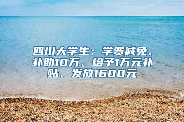 四川大学生：学费减免、补助10万、给予1万元补贴、发放1600元