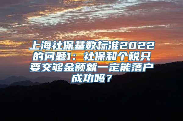 上海社保基数标准2022的问题1：社保和个税只要交够金额就一定能落户成功吗？