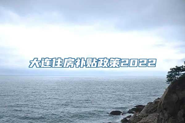 大连住房补贴政策2022