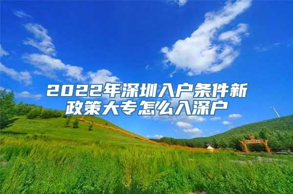 2022年深圳入户条件新政策大专怎么入深户