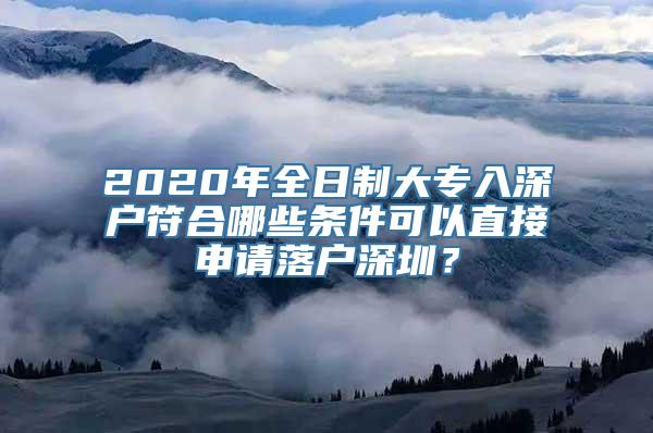 2020年全日制大专入深户符合哪些条件可以直接申请落户深圳？