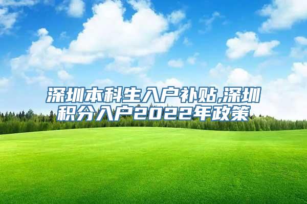 深圳本科生入户补贴,深圳积分入户2022年政策