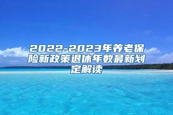 2022-2023年养老保险新政策退休年数最新划定解读