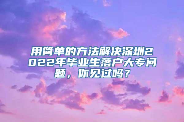 用简单的方法解决深圳2022年毕业生落户大专问题，你见过吗？