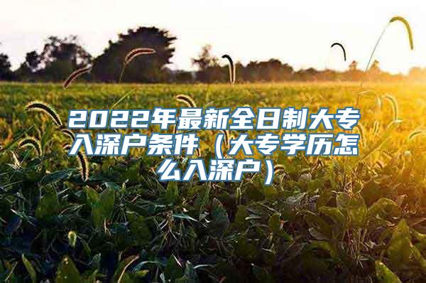 2022年最新全日制大专入深户条件（大专学历怎么入深户）