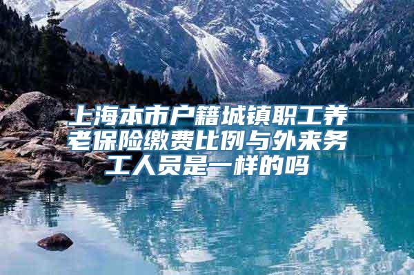 上海本市户籍城镇职工养老保险缴费比例与外来务工人员是一样的吗