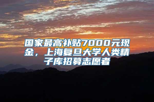 国家最高补贴7000元现金，上海复旦大学人类精子库招募志愿者