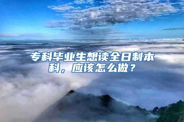 专科毕业生想读全日制本科，应该怎么做？